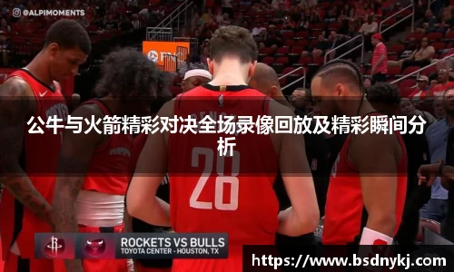 公牛与火箭精彩对决全场录像回放及精彩瞬间分析