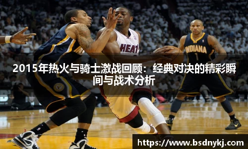 2015年热火与骑士激战回顾：经典对决的精彩瞬间与战术分析
