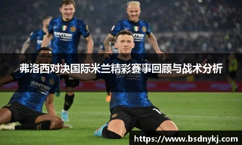 弗洛西对决国际米兰精彩赛事回顾与战术分析